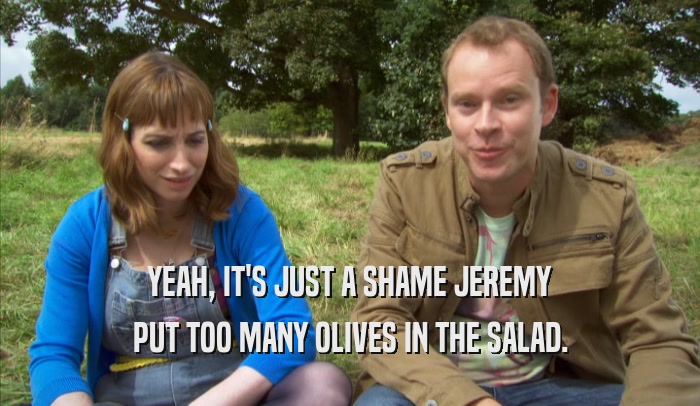 YEAH, IT'S JUST A SHAME JEREMY PUT TOO MANY OLIVES IN THE SALAD. 
