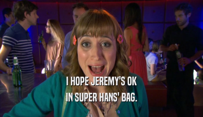 I HOPE JEREMY'S OK IN SUPER HANS' BAG. 