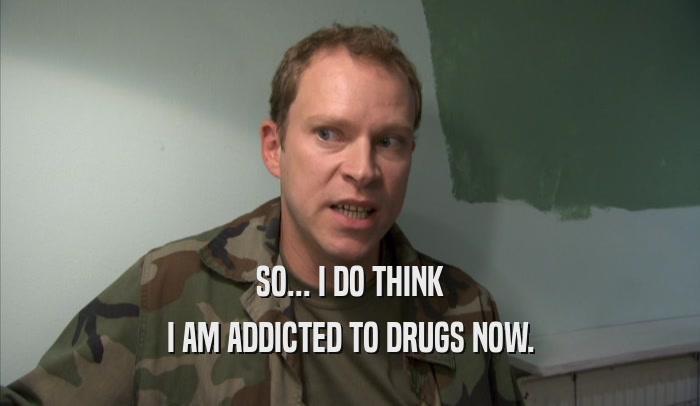 SO... I DO THINK I AM ADDICTED TO DRUGS NOW. 