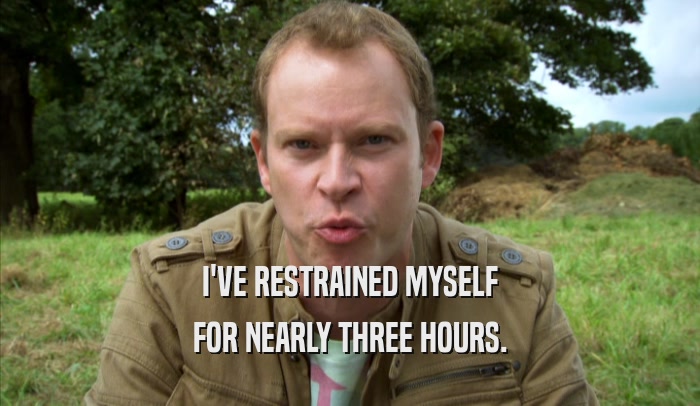 I'VE RESTRAINED MYSELF FOR NEARLY THREE HOURS. 