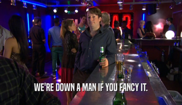 WE'RE DOWN A MAN IF YOU FANCY IT.  