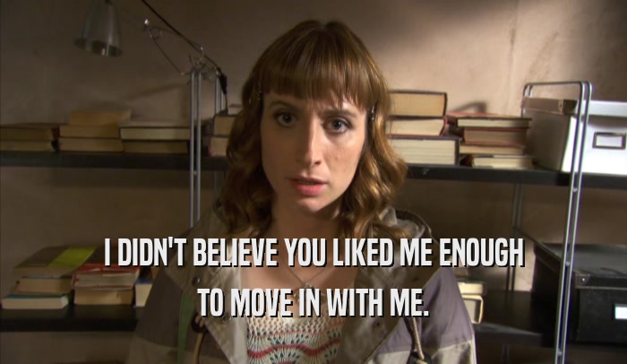 I DIDN'T BELIEVE YOU LIKED ME ENOUGH TO MOVE IN WITH ME. 