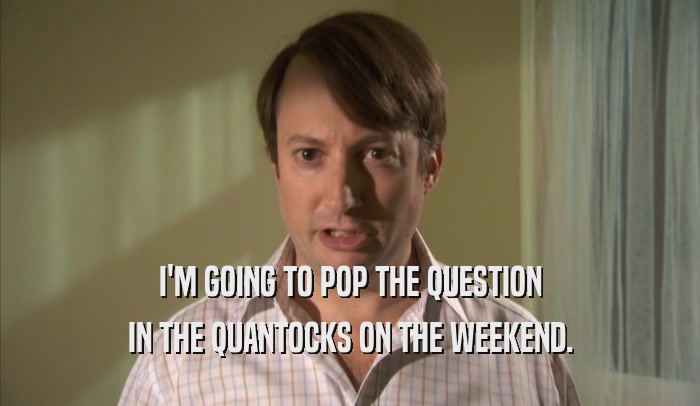 I'M GOING TO POP THE QUESTION IN THE QUANTOCKS ON THE WEEKEND. 