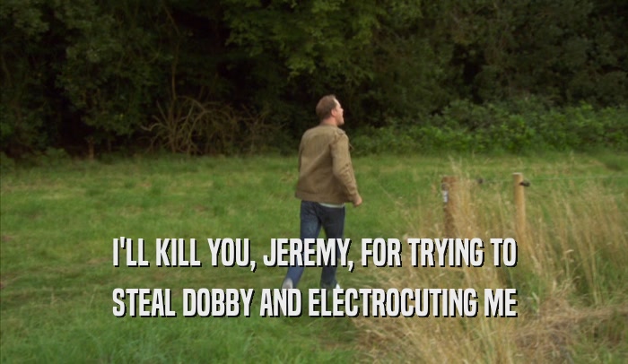 I'LL KILL YOU, JEREMY, FOR TRYING TO STEAL DOBBY AND ELECTROCUTING ME 
