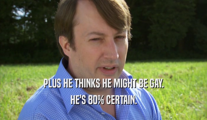 PLUS HE THINKS HE MIGHT BE GAY. HE'S 80% CERTAIN. 
