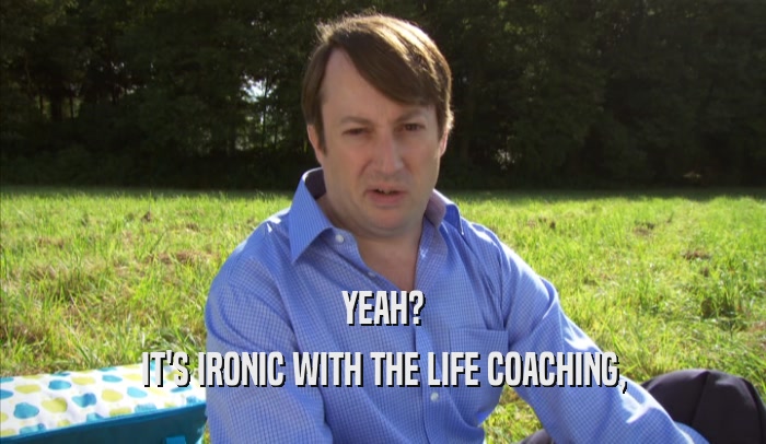 YEAH? IT'S IRONIC WITH THE LIFE COACHING, 