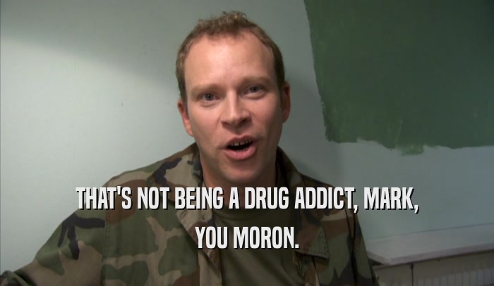 THAT'S NOT BEING A DRUG ADDICT, MARK, YOU MORON. 