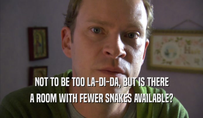 NOT TO BE TOO LA-DI-DA, BUT IS THERE
 A ROOM WITH FEWER SNAKES AVAILABLE?
 