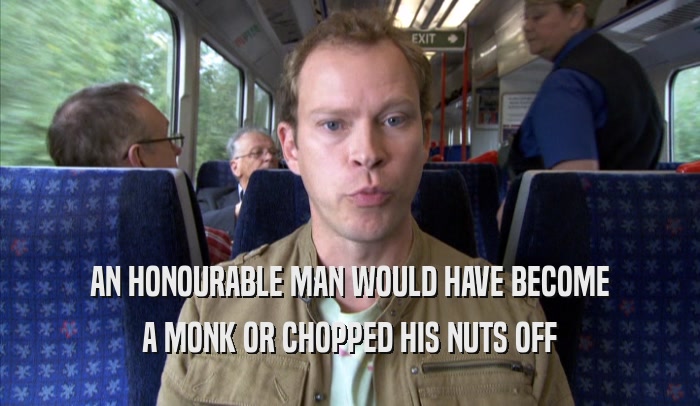 AN HONOURABLE MAN WOULD HAVE BECOME A MONK OR CHOPPED HIS NUTS OFF 