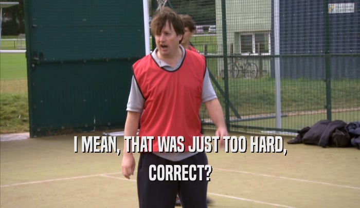 I MEAN, THAT WAS JUST TOO HARD, CORRECT? 