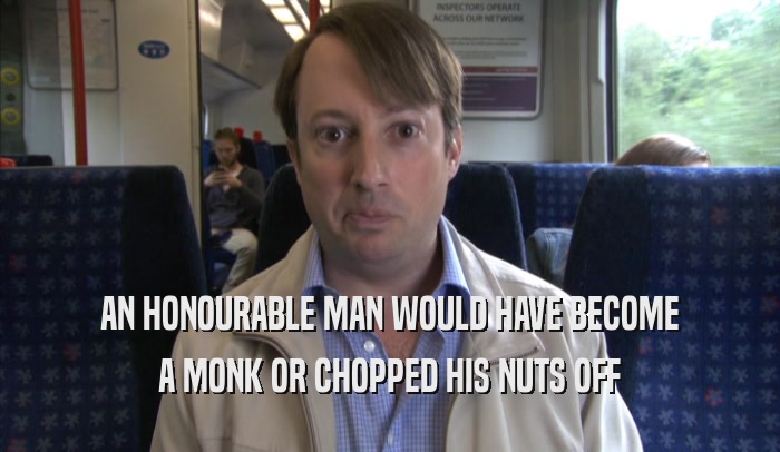 AN HONOURABLE MAN WOULD HAVE BECOME A MONK OR CHOPPED HIS NUTS OFF 