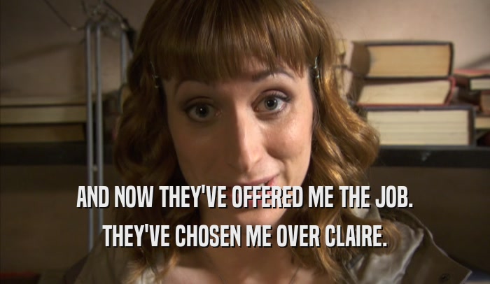 AND NOW THEY'VE OFFERED ME THE JOB. THEY'VE CHOSEN ME OVER CLAIRE. 