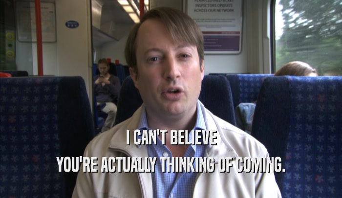 I CAN'T BELIEVE YOU'RE ACTUALLY THINKING OF COMING. 