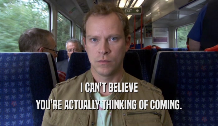 I CAN'T BELIEVE YOU'RE ACTUALLY THINKING OF COMING. 