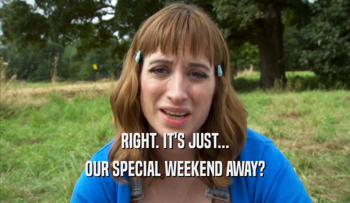 RIGHT. IT'S JUST... OUR SPECIAL WEEKEND AWAY? 