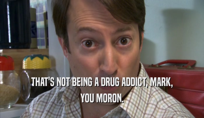 THAT'S NOT BEING A DRUG ADDICT, MARK, YOU MORON. 