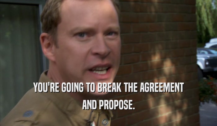 YOU'RE GOING TO BREAK THE AGREEMENT AND PROPOSE. 