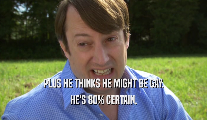 PLUS HE THINKS HE MIGHT BE GAY. HE'S 80% CERTAIN. 
