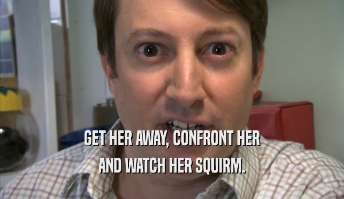 GET HER AWAY, CONFRONT HER AND WATCH HER SQUIRM. 