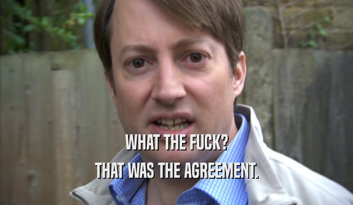 WHAT THE FUCK? THAT WAS THE AGREEMENT. 