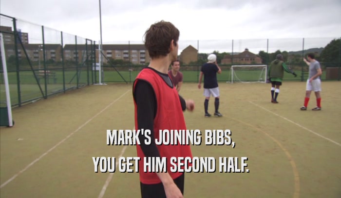 MARK'S JOINING BIBS, YOU GET HIM SECOND HALF. 