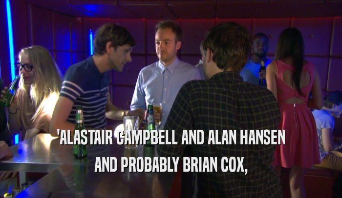 'ALASTAIR CAMPBELL AND ALAN HANSEN AND PROBABLY BRIAN COX, 