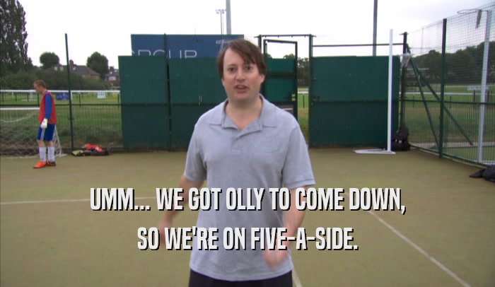 UMM... WE GOT OLLY TO COME DOWN, SO WE'RE ON FIVE-A-SIDE. 