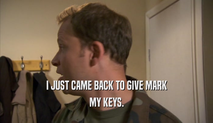 I JUST CAME BACK TO GIVE MARK
 MY KEYS.
 