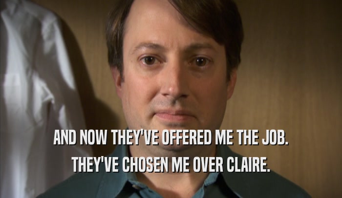 AND NOW THEY'VE OFFERED ME THE JOB. THEY'VE CHOSEN ME OVER CLAIRE. 