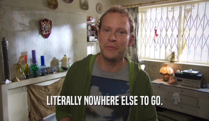 LITERALLY NOWHERE ELSE TO GO.  