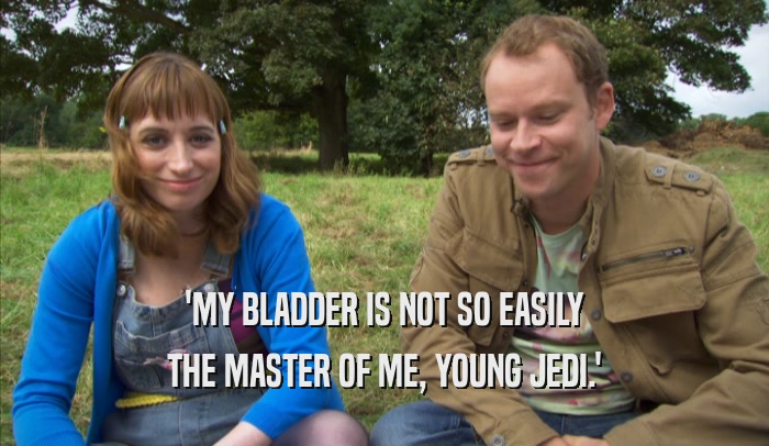 'MY BLADDER IS NOT SO EASILY THE MASTER OF ME, YOUNG JEDI.' 