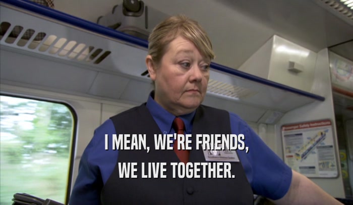I MEAN, WE'RE FRIENDS, WE LIVE TOGETHER. 