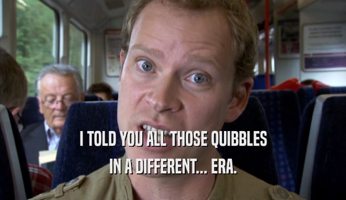 I TOLD YOU ALL THOSE QUIBBLES IN A DIFFERENT... ERA. 