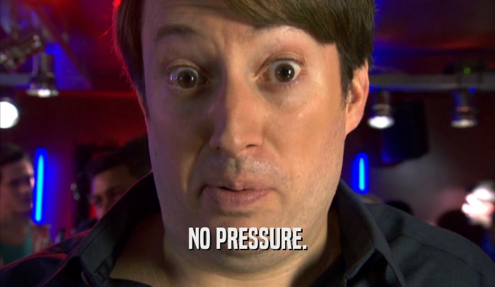 NO PRESSURE.  