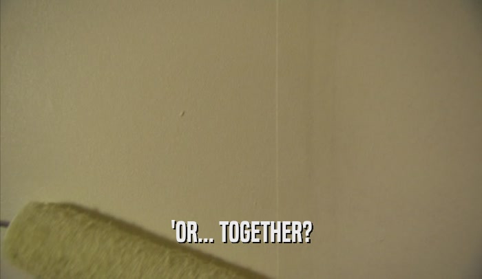 'OR... TOGETHER?  