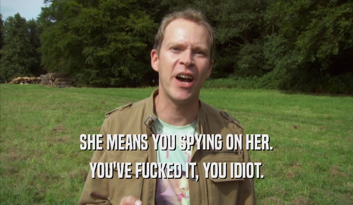 SHE MEANS YOU SPYING ON HER. YOU'VE FUCKED IT, YOU IDIOT. 