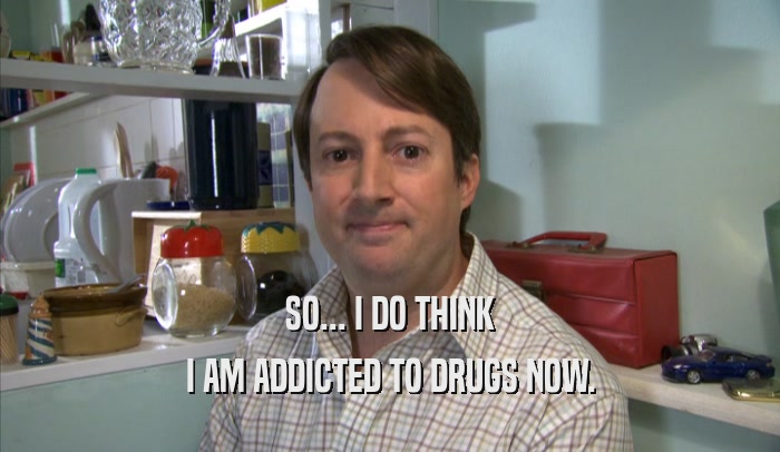 SO... I DO THINK I AM ADDICTED TO DRUGS NOW. 