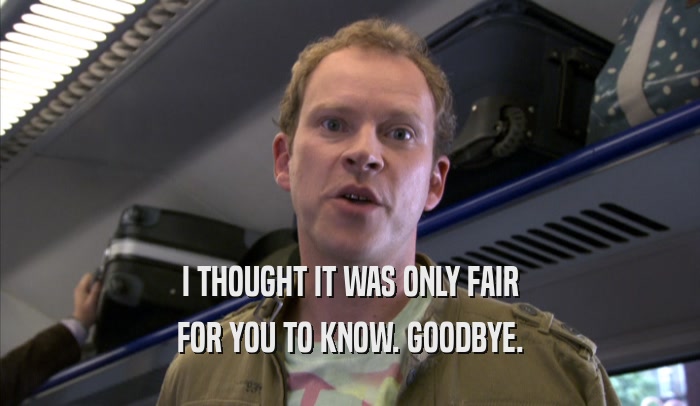 I THOUGHT IT WAS ONLY FAIR FOR YOU TO KNOW. GOODBYE. 