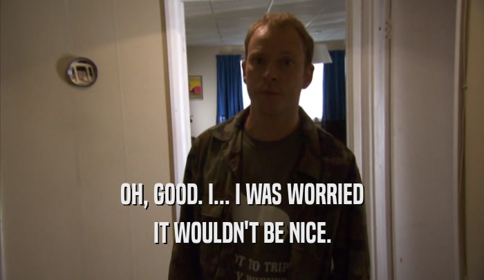 OH, GOOD. I... I WAS WORRIED IT WOULDN'T BE NICE. 