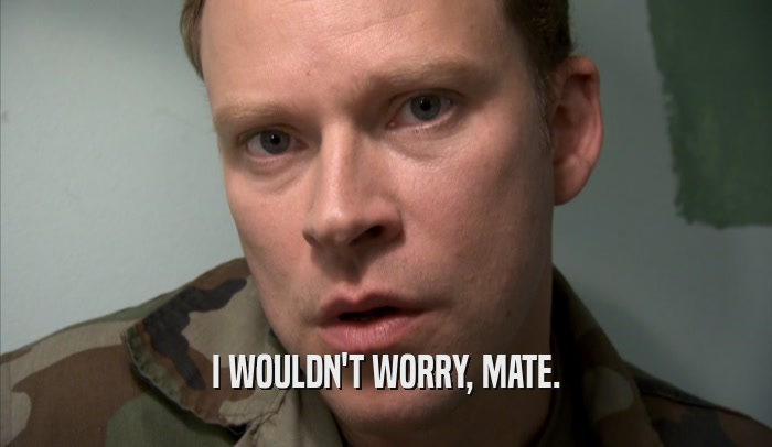 I WOULDN'T WORRY, MATE.  
