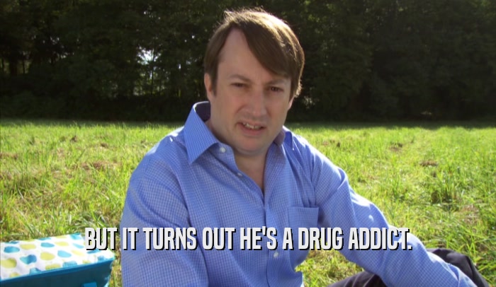 BUT IT TURNS OUT HE'S A DRUG ADDICT.  