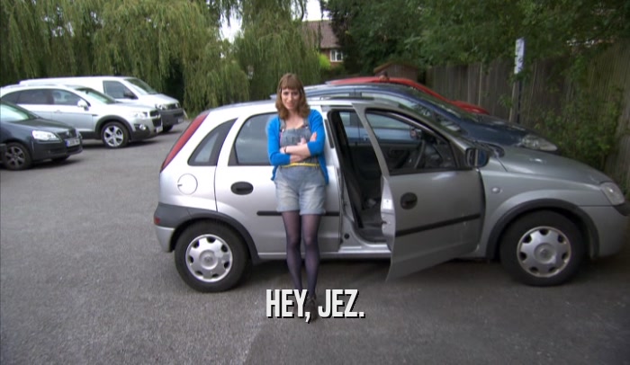 HEY, JEZ.  