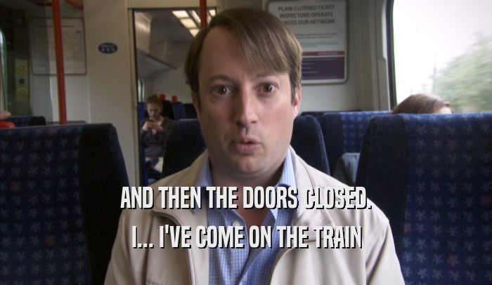 AND THEN THE DOORS CLOSED.
 I... I'VE COME ON THE TRAIN
 I... I'VE COME ON THE TRAIN
