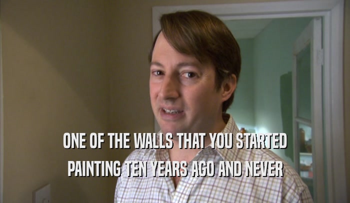 ONE OF THE WALLS THAT YOU STARTED PAINTING TEN YEARS AGO AND NEVER PAINTING TEN YEARS AGO AND NEVER