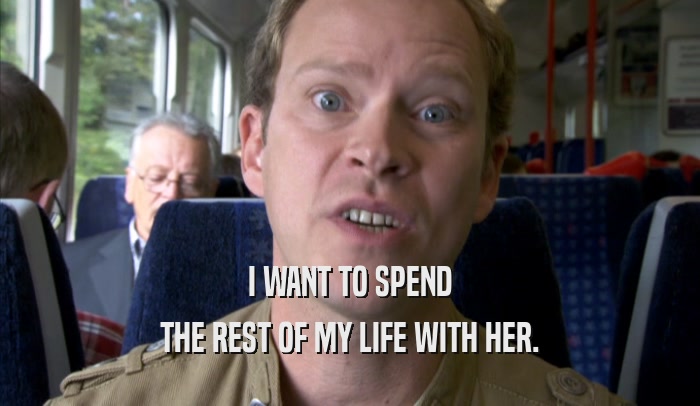 I WANT TO SPEND THE REST OF MY LIFE WITH HER. 