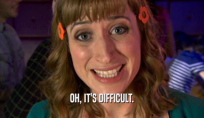 OH, IT'S DIFFICULT.  
