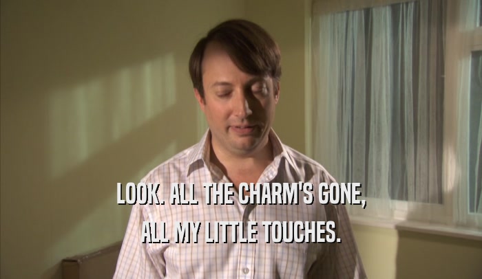 LOOK. ALL THE CHARM'S GONE, ALL MY LITTLE TOUCHES. 