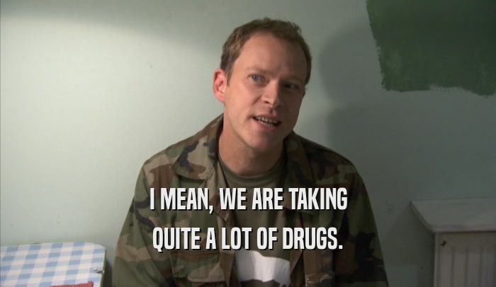 I MEAN, WE ARE TAKING QUITE A LOT OF DRUGS. 
