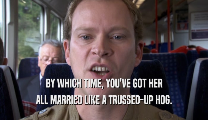 BY WHICH TIME, YOU'VE GOT HER ALL MARRIED LIKE A TRUSSED-UP HOG. 