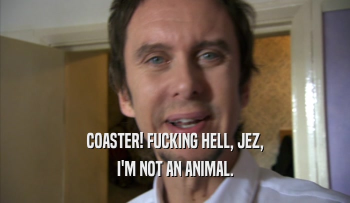 COASTER! FUCKING HELL, JEZ, I'M NOT AN ANIMAL. 